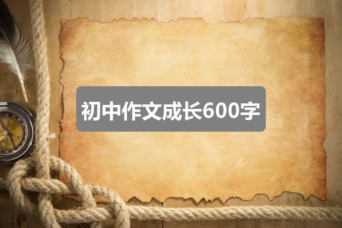 作文新奥彩资料免费提供353期:初中作文成长600字(通用4篇)